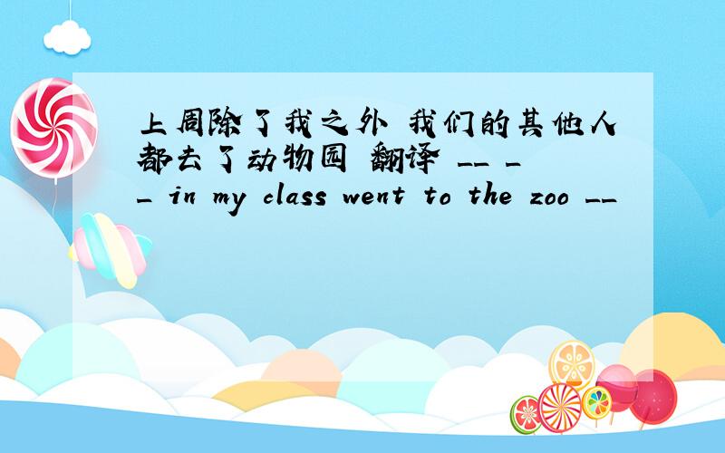 上周除了我之外 我们的其他人都去了动物园 翻译 __ __ in my class went to the zoo __