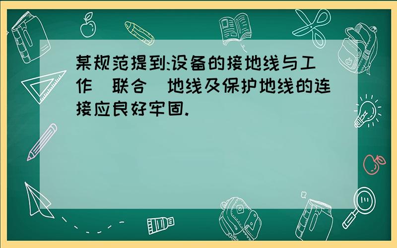 某规范提到:设备的接地线与工作(联合)地线及保护地线的连接应良好牢固.