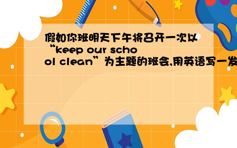 假如你班明天下午将召开一次以“keep our school clean”为主题的班会,用英语写一发言稿