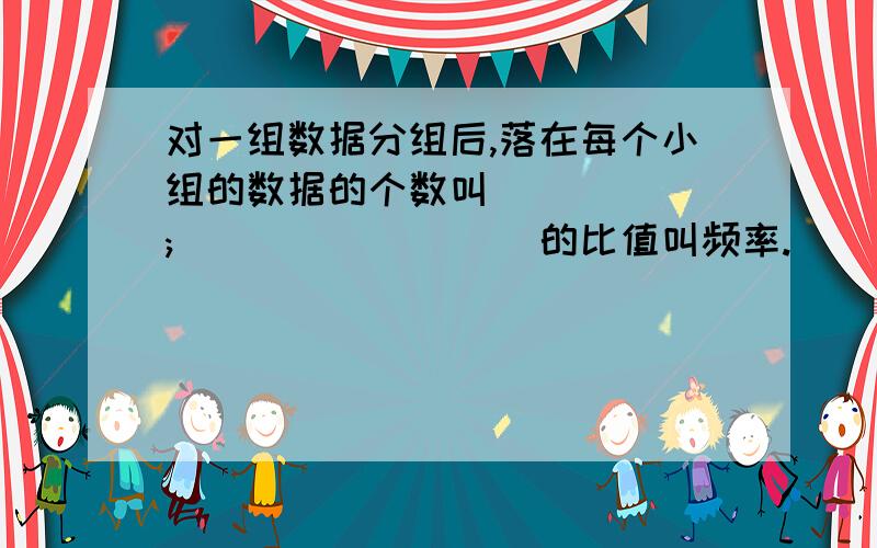 对一组数据分组后,落在每个小组的数据的个数叫_____ ;_________的比值叫频率.