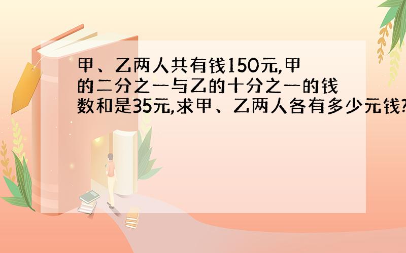 甲、乙两人共有钱150元,甲的二分之一与乙的十分之一的钱数和是35元,求甲、乙两人各有多少元钱?