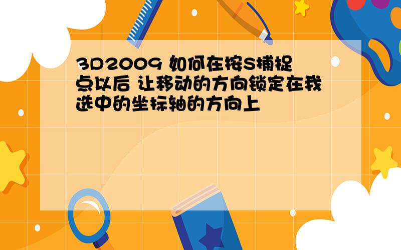 3D2009 如何在按S捕捉点以后 让移动的方向锁定在我选中的坐标轴的方向上