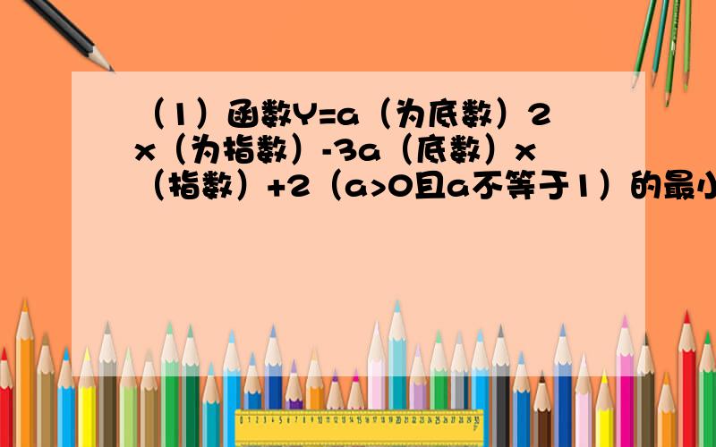 （1）函数Y=a（为底数）2x（为指数）-3a（底数）x（指数）+2（a>0且a不等于1）的最小值