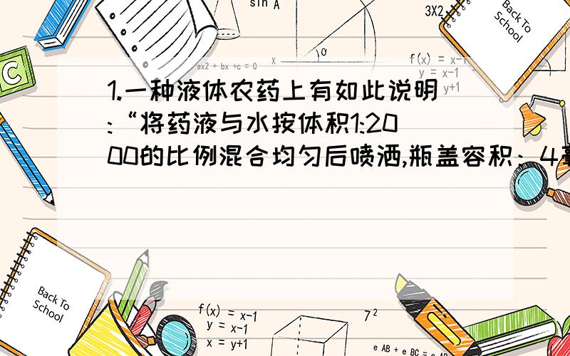 1.一种液体农药上有如此说明:“将药液与水按体积1:2000的比例混合均匀后喷洒,瓶盖容积：4毫升”