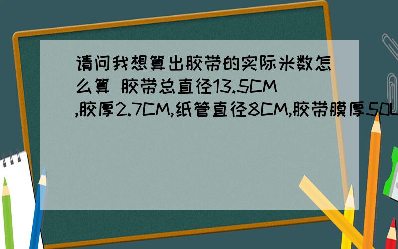 请问我想算出胶带的实际米数怎么算 胶带总直径13.5CM,胶厚2.7CM,纸管直径8CM,胶带膜厚50U,