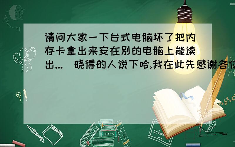 请问大家一下台式电脑坏了把内存卡拿出来安在别的电脑上能读出...　晓得的人说下哈,我在此先感谢各位了