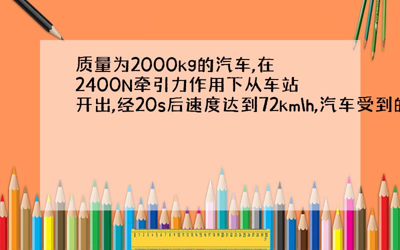 质量为2000kg的汽车,在2400N牵引力作用下从车站开出,经20s后速度达到72km\h,汽车受到的阻力是多少?