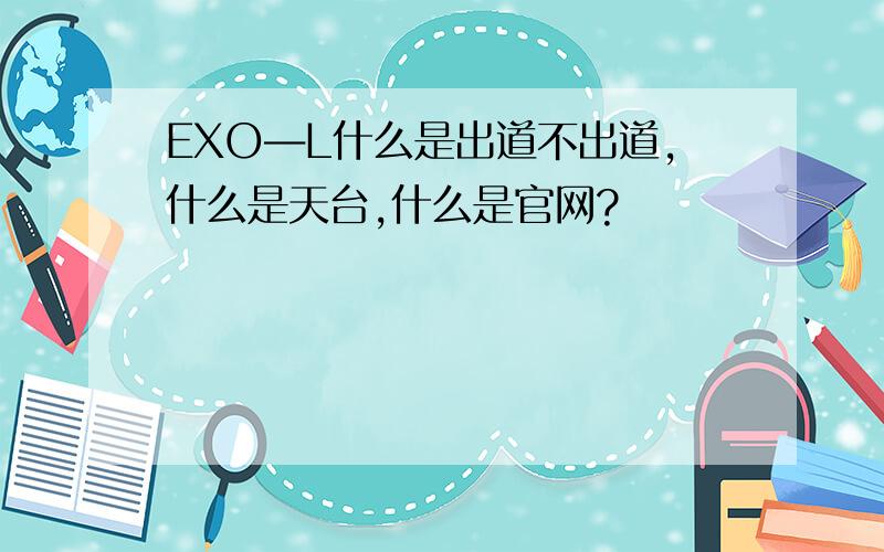 EXO―L什么是出道不出道,什么是天台,什么是官网?