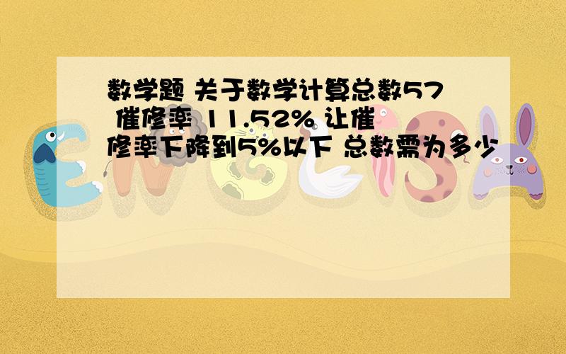 数学题 关于数学计算总数57 催修率 11.52% 让催修率下降到5%以下 总数需为多少