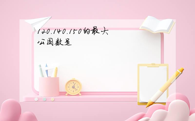 120.140.150的最大公因数是