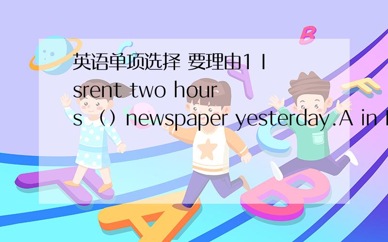 英语单项选择 要理由1 I srent two hours （）newspaper yesterday.A in B i