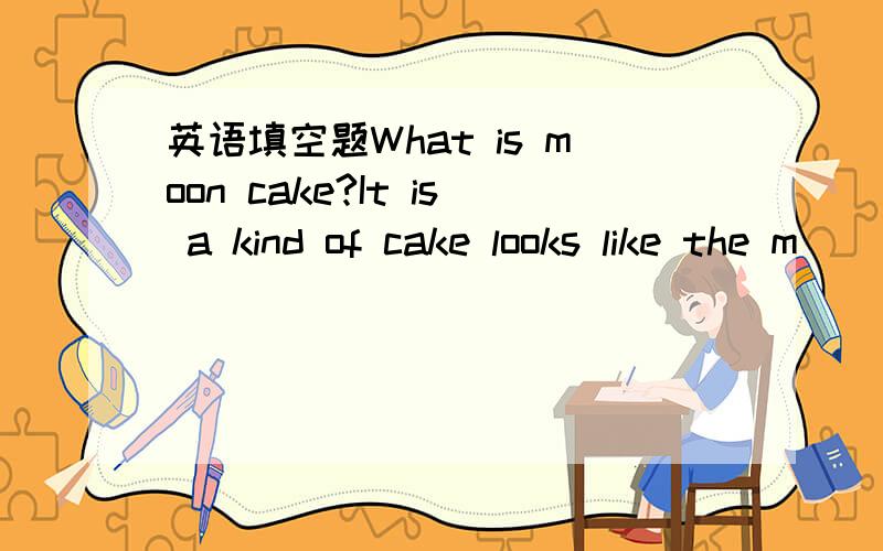 英语填空题What is moon cake?It is a kind of cake looks like the m