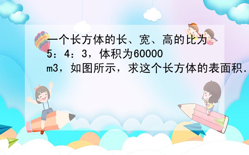 一个长方体的长、宽、高的比为5：4：3，体积为60000m3，如图所示，求这个长方体的表面积．