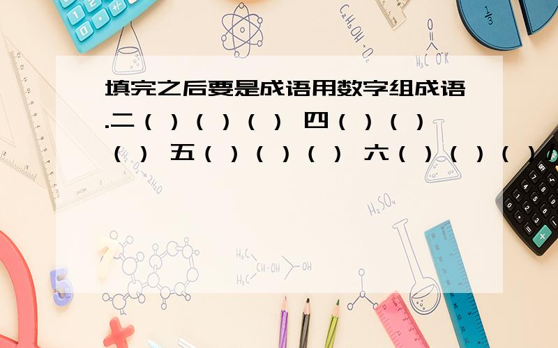 填完之后要是成语用数字组成语.二（）（）（） 四（）（）（） 五（）（）（） 六（）（）（）八（）（）（） 九（）（）（