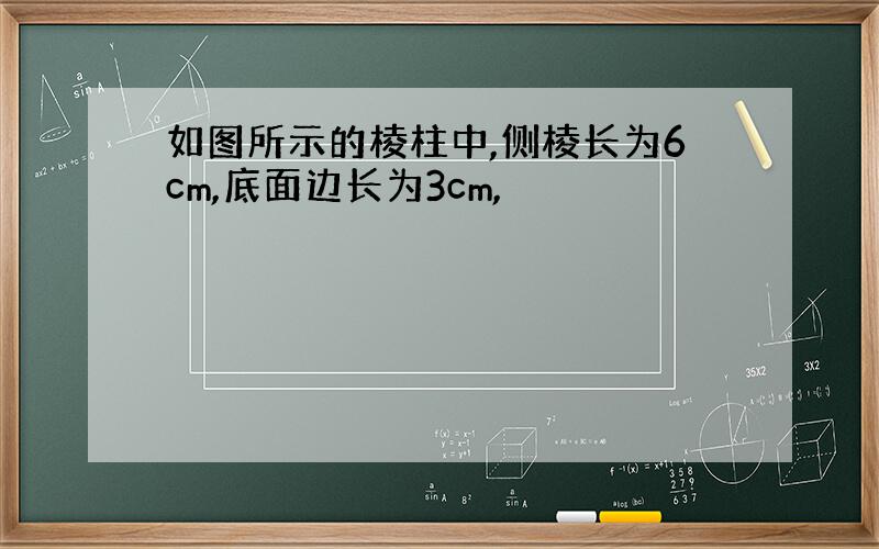 如图所示的棱柱中,侧棱长为6cm,底面边长为3cm,