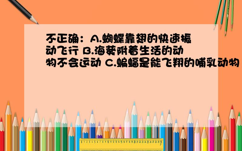 不正确：A.蝴蝶靠翅的快速振动飞行 B.海葵附着生活的动物不会运动 C.蝙蝠是能飞翔的哺乳动物