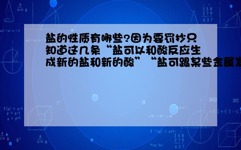 盐的性质有哪些?因为要罚抄只知道这几条“盐可以和酸反应生成新的盐和新的酸”“盐可跟某些金属发生置换反应”“盐和碱生成新碱