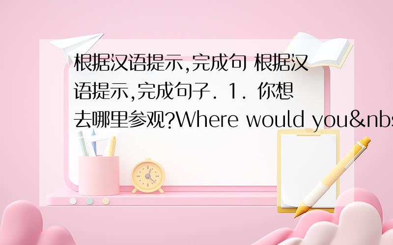 根据汉语提示,完成句 根据汉语提示,完成句子. 1．你想去哪里参观?Where would you  