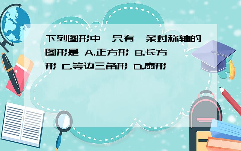 下列图形中,只有一条对称轴的图形是 A.正方形 B.长方形 C.等边三角形 D.扇形