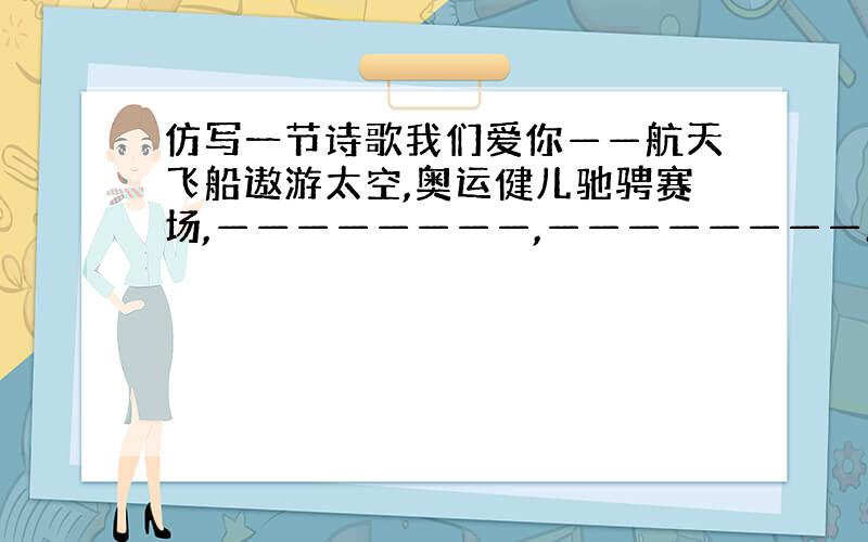 仿写一节诗歌我们爱你——航天飞船遨游太空,奥运健儿驰骋赛场,————————,————————.