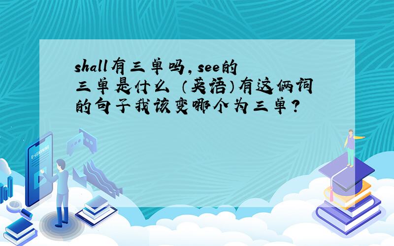 shall有三单吗,see的三单是什么 （英语）有这俩词的句子我该变哪个为三单?