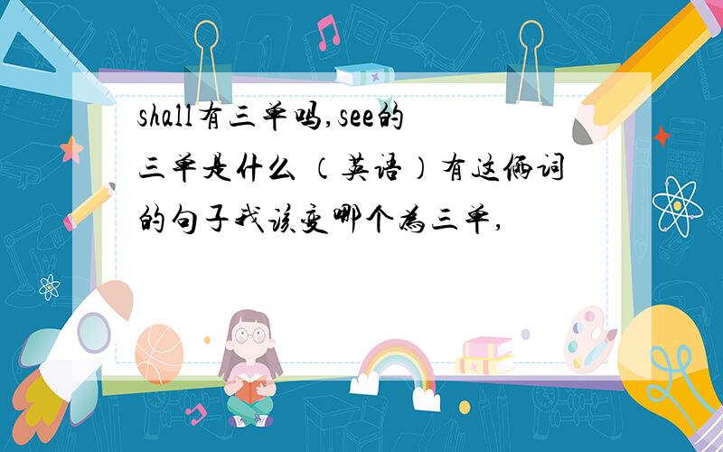 shall有三单吗,see的三单是什么 （英语）有这俩词的句子我该变哪个为三单,