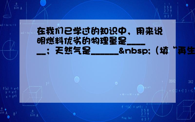 在我们已学过的知识中，用来说明燃料优劣的物理量是______；天然气是______ （填“再生”或“不可再生“