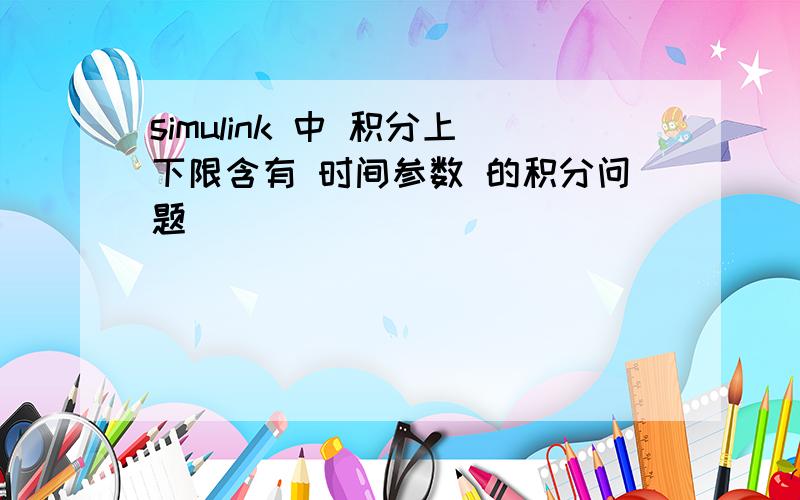 simulink 中 积分上下限含有 时间参数 的积分问题