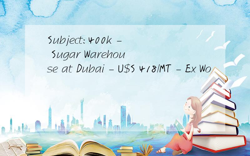 Subject:400k - Sugar Warehouse at Dubai - U$S 418/MT - Ex Wo