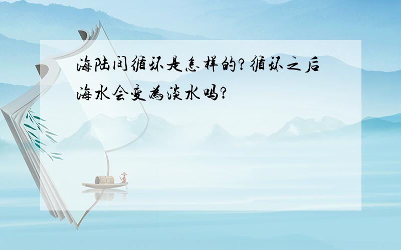 海陆间循环是怎样的?循环之后海水会变为淡水吗?