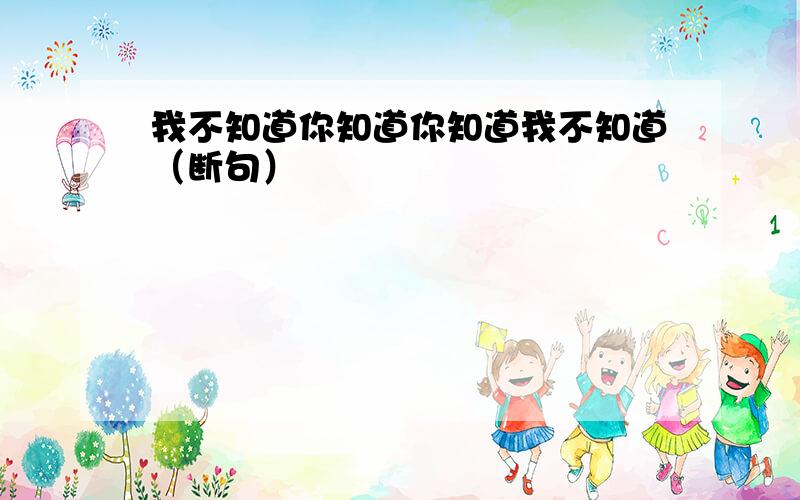 我不知道你知道你知道我不知道（断句）