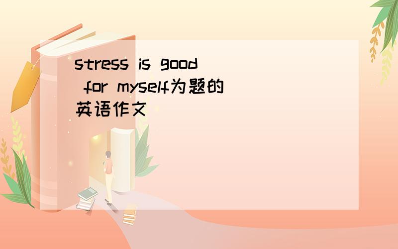 stress is good for myself为题的英语作文