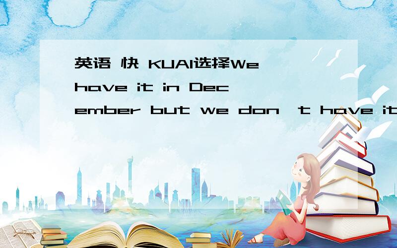 英语 快 KUAI选择We have it in December but we don't have it in an