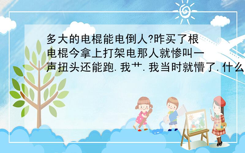 多大的电棍能电倒人?昨买了根电棍今拿上打架电那人就惨叫一声扭头还能跑.我艹.我当时就懵了.什么情况?说明书上写电流有10