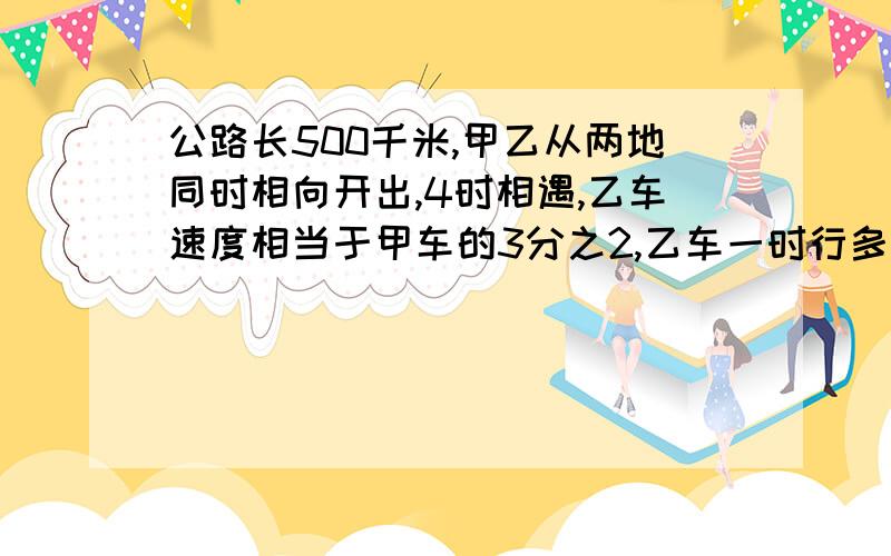 公路长500千米,甲乙从两地同时相向开出,4时相遇,乙车速度相当于甲车的3分之2,乙车一时行多少千米?