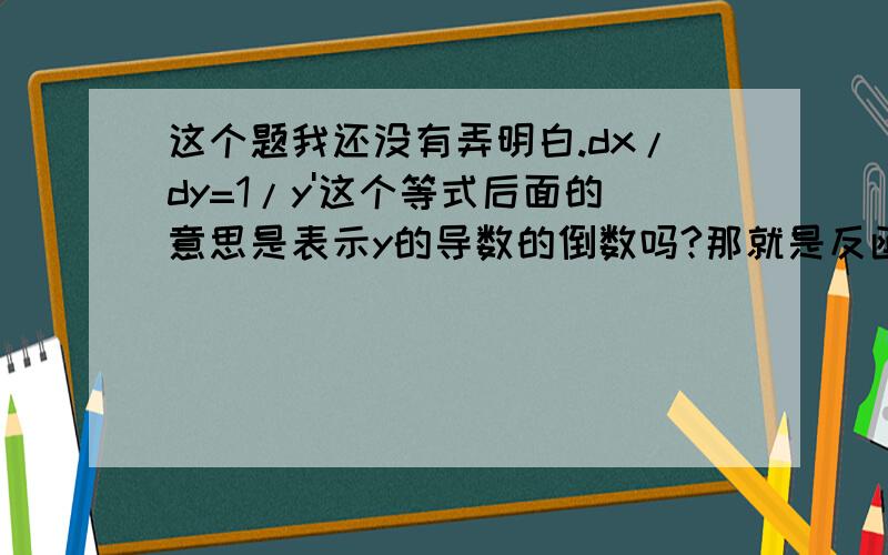 这个题我还没有弄明白.dx/dy=1/y'这个等式后面的意思是表示y的导数的倒数吗?那就是反函数求导吗?