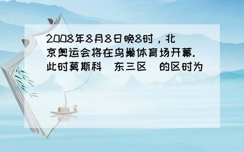 2008年8月8日晚8时，北京奥运会将在鸟巢体育场开幕.此时莫斯科（东三区）的区时为（　　）