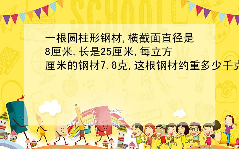 一根圆柱形钢材,横截面直径是8厘米,长是25厘米,每立方厘米的钢材7.8克,这根钢材约重多少千克?