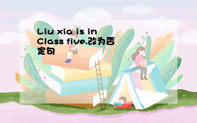 Liu xia is in Class five.改为否定句