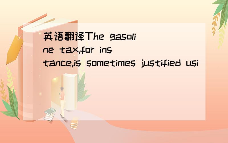 英语翻译The gasoline tax,for instance,is sometimes justified usi