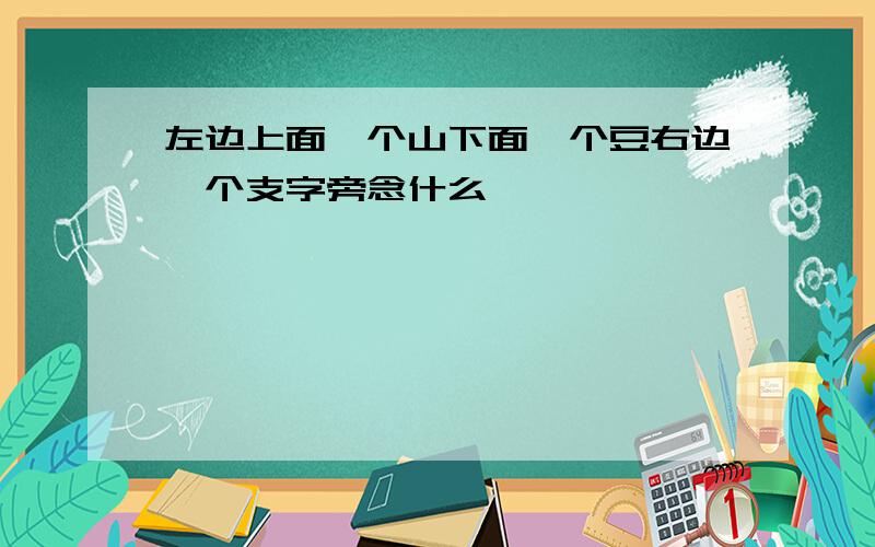 左边上面一个山下面一个豆右边一个支字旁念什么