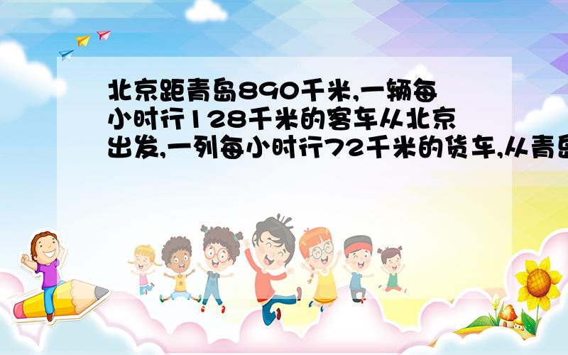 北京距青岛890千米,一辆每小时行128千米的客车从北京出发,一列每小时行72千米的货车,从青岛出发,相对