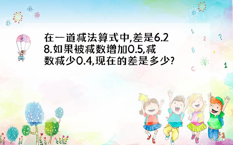 在一道减法算式中,差是6.28.如果被减数增加0.5,减数减少0.4,现在的差是多少?