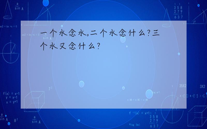 一个水念水,二个水念什么?三个水又念什么?