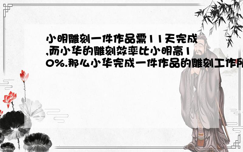 小明雕刻一件作品需11天完成,而小华的雕刻效率比小明高10%.那么小华完成一件作品的雕刻工作所需的天数为