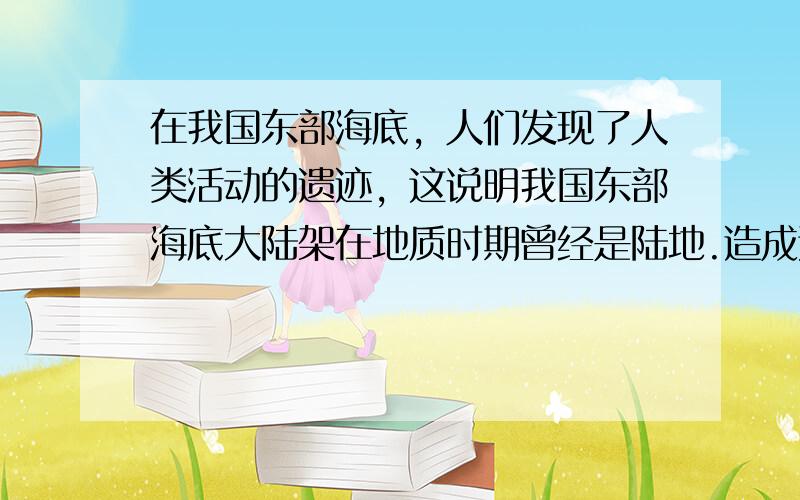 在我国东部海底，人们发现了人类活动的遗迹，这说明我国东部海底大陆架在地质时期曾经是陆地.造成这种海陆变迁的主要原因是（