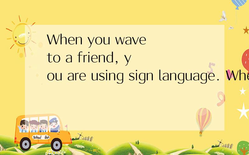 When you wave to a friend, you are using sign language. When