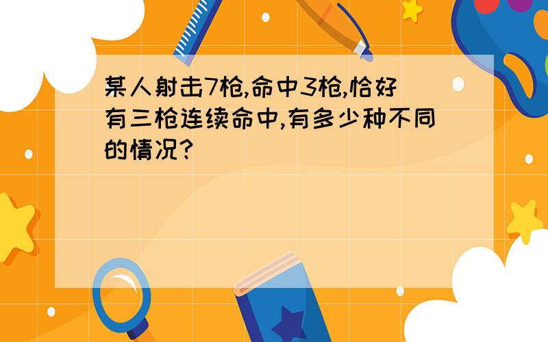 某人射击7枪,命中3枪,恰好有三枪连续命中,有多少种不同的情况?