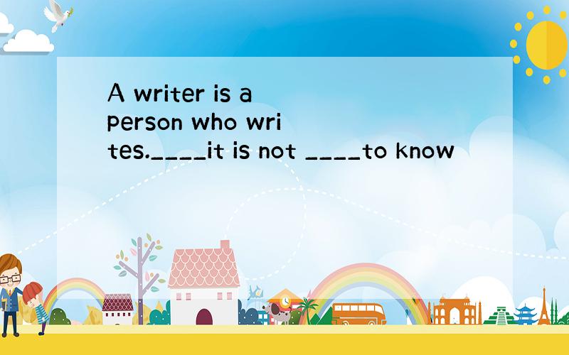 A writer is a person who writes.____it is not ____to know