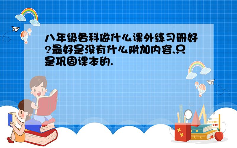 八年级各科做什么课外练习册好?最好是没有什么附加内容,只是巩固课本的.